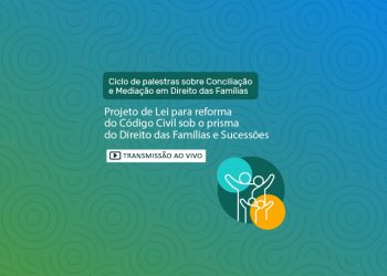Ciclo de Palestras de Conciliação e Mediação em Direito das Famílias: Projeto de Lei para reforma do Código Civil sob o prisma do Direito das Famílias e Sucessões